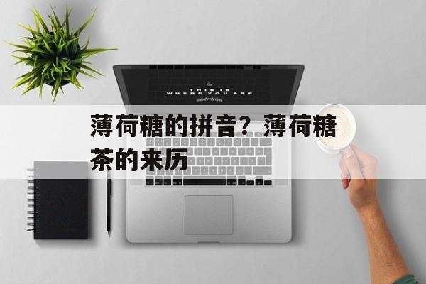 薄荷糖的拼音？薄荷糖茶的来历-第1张图片-