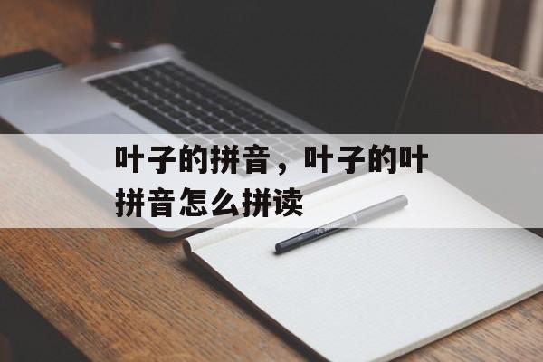 叶子的拼音，叶子的叶拼音怎么拼读-第1张图片-