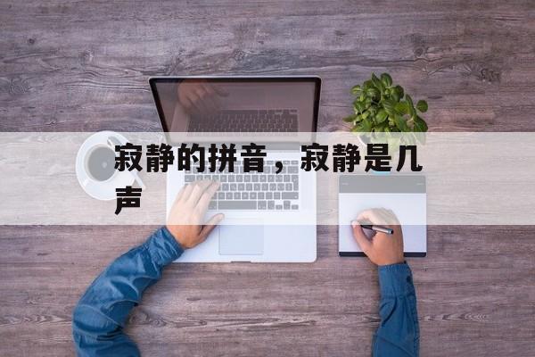 寂静的拼音，寂静是几声-第1张图片-