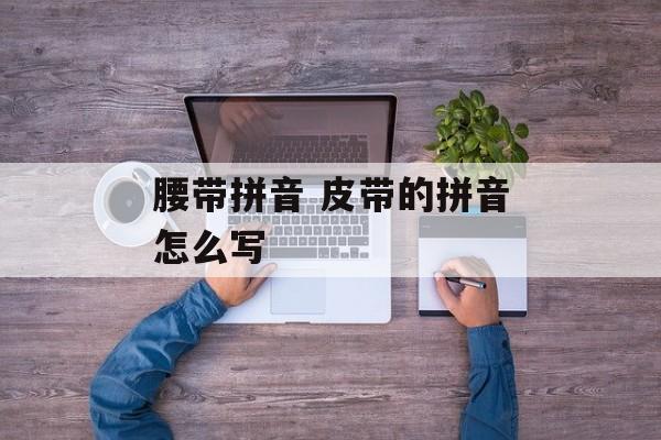 腰带拼音 皮带的拼音怎么写-第1张图片-