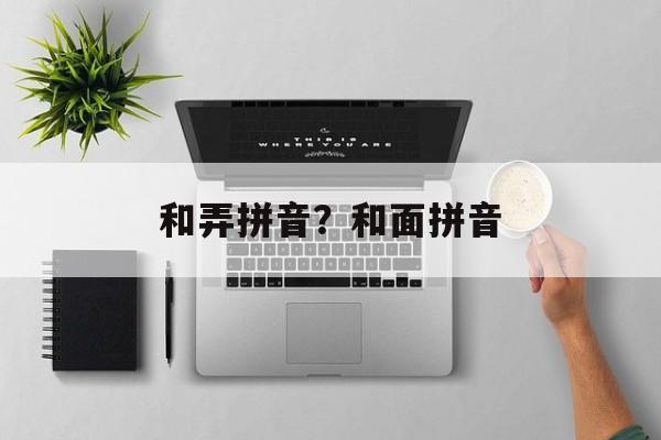 和弄拼音？和面拼音-第1张图片-