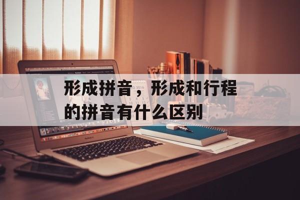 形成拼音，形成和行程的拼音有什么区别-第1张图片-