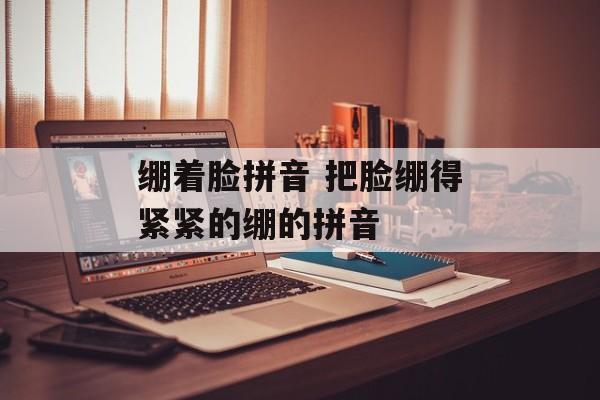绷着脸拼音 把脸绷得紧紧的绷的拼音-第1张图片-