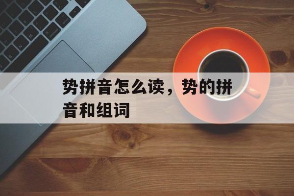 势拼音怎么读，势的拼音和组词-第1张图片-