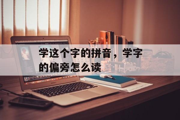 学这个字的拼音，学字的偏旁怎么读-第1张图片-