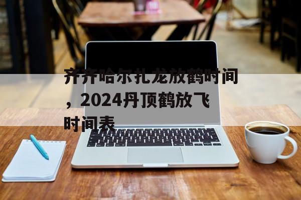 齐齐哈尔扎龙放鹤时间，2024丹顶鹤放飞时间表-第1张图片-