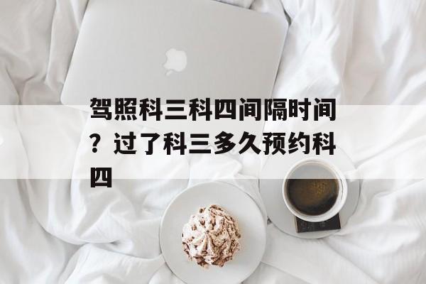 驾照科三科四间隔时间？过了科三多久预约科四-第1张图片-