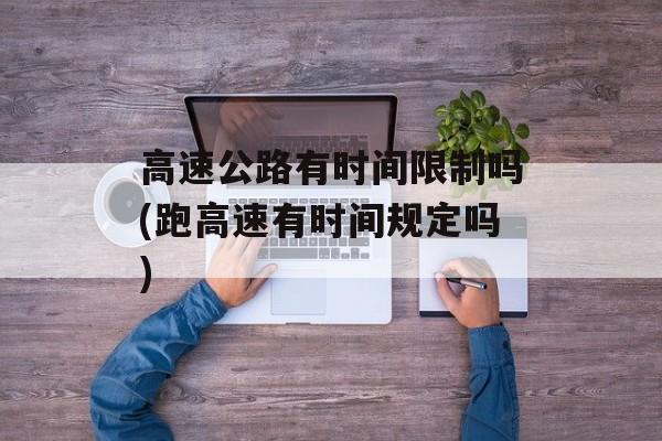 高速公路有时间限制吗(跑高速有时间规定吗)-第1张图片-
