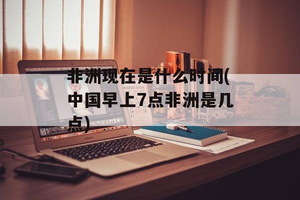非洲现在是什么时间(中国早上7点非洲是几点)-第1张图片-