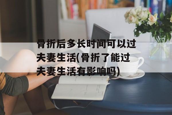 骨折后多长时间可以过夫妻生活(骨折了能过夫妻生活有影响吗)-第1张图片-