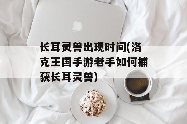 长耳灵兽出现时间(洛克王国手游老手如何捕获长耳灵兽)-第1张图片-
