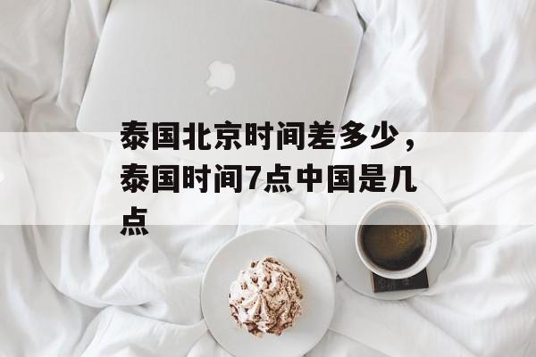 泰国北京时间差多少，泰国时间7点中国是几点-第1张图片-