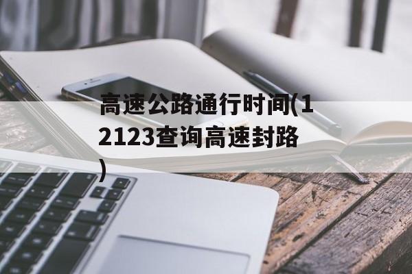 高速公路通行时间(12123查询高速封路)-第1张图片-