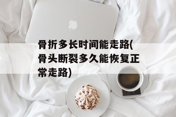 骨折多长时间能走路(骨头断裂多久能恢复正常走路)-第1张图片-