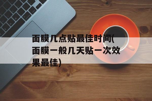 面膜几点贴最佳时间(面膜一般几天贴一次效果最佳)-第1张图片-