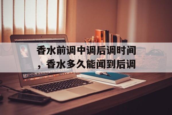 香水前调中调后调时间，香水多久能闻到后调-第1张图片-