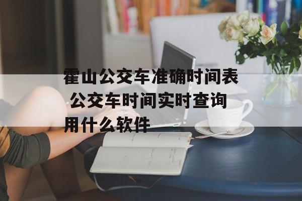 霍山公交车准确时间表 公交车时间实时查询用什么软件-第1张图片-