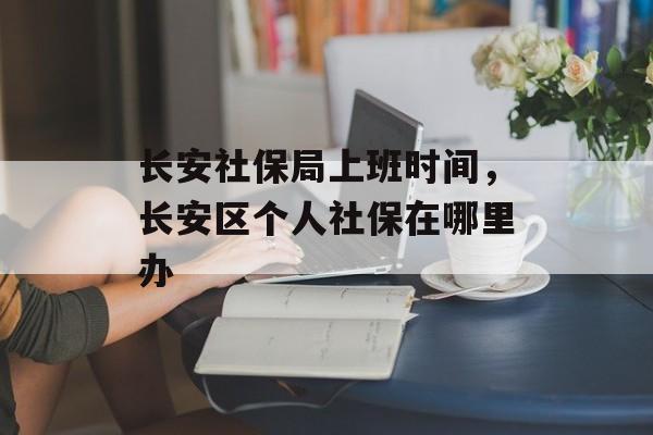 长安社保局上班时间，长安区个人社保在哪里办-第1张图片-