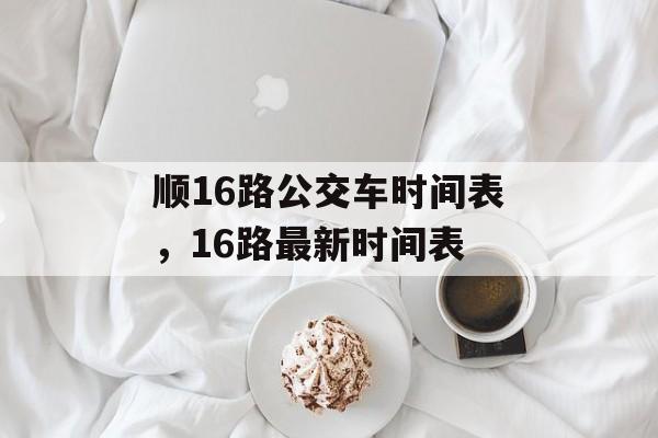顺16路公交车时间表，16路最新时间表-第1张图片-