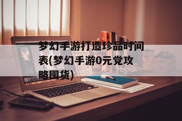 梦幻手游打造珍品时间表(梦幻手游0元党攻略囤货)-第1张图片-