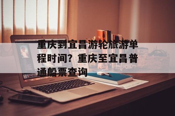 重庆到宜昌游轮旅游单程时间？重庆至宜昌普通船票查询-第1张图片-