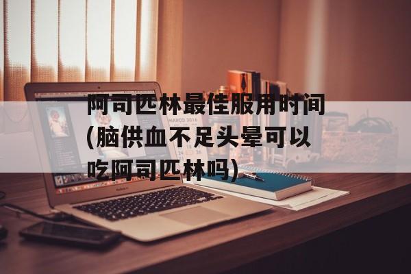阿司匹林最佳服用时间(脑供血不足头晕可以吃阿司匹林吗)-第1张图片-