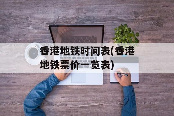 香港地铁时间表(香港地铁票价一览表)-第1张图片-