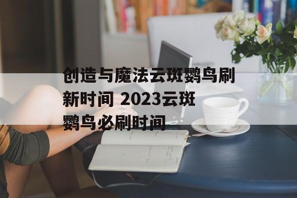 创造与魔法云斑鹦鸟刷新时间 2023云斑鹦鸟必刷时间-第1张图片-