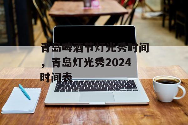 青岛啤酒节灯光秀时间，青岛灯光秀2024时间表-第1张图片-