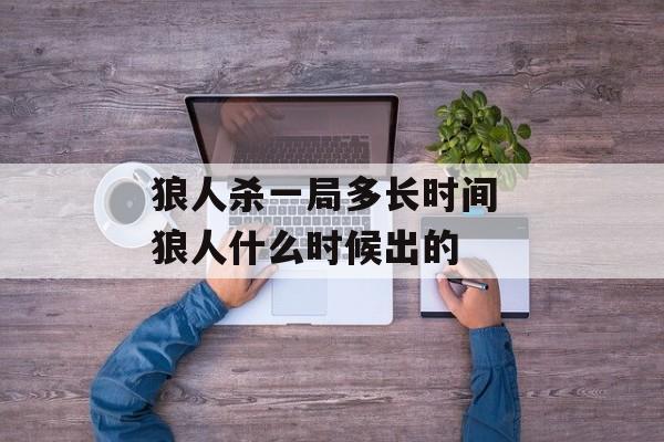 狼人杀一局多长时间 狼人什么时候出的-第1张图片-