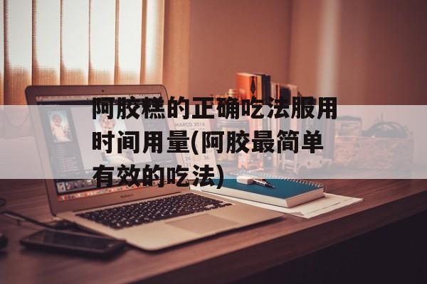 阿胶糕的正确吃法服用时间用量(阿胶最简单有效的吃法)-第1张图片-