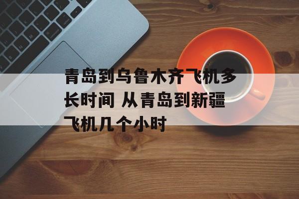 青岛到乌鲁木齐飞机多长时间 从青岛到新疆飞机几个小时-第1张图片-