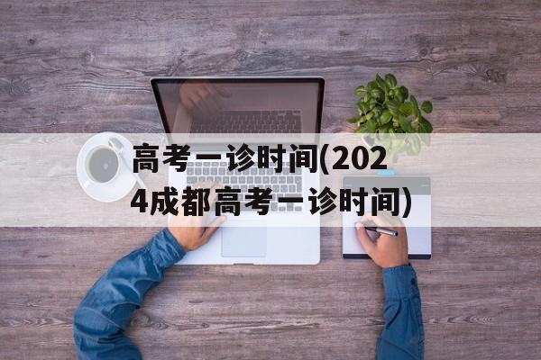 高考一诊时间(2024成都高考一诊时间)-第1张图片-