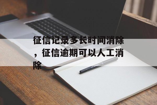 征信记录多长时间消除，征信逾期可以人工消除-第1张图片-