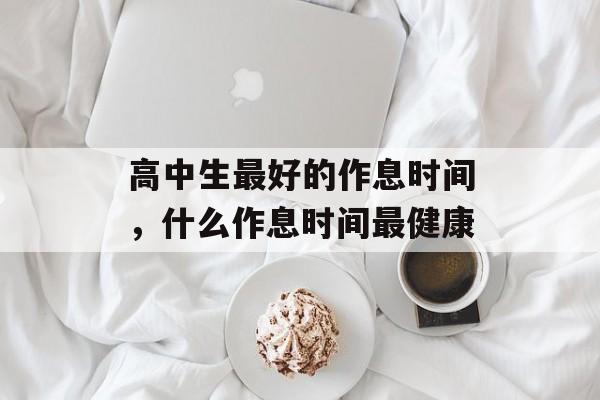 高中生最好的作息时间，什么作息时间最健康-第1张图片-