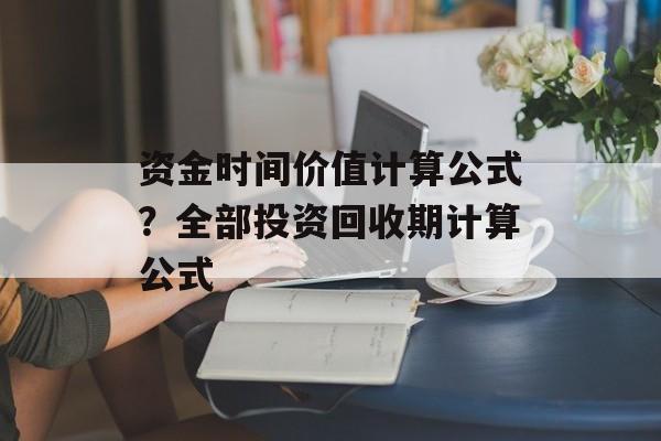 资金时间价值计算公式？全部投资回收期计算公式-第1张图片-