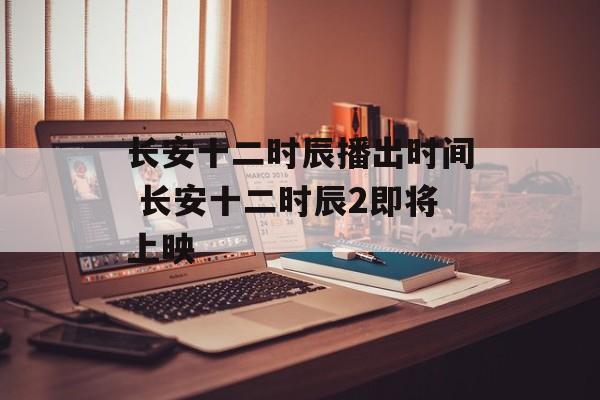 长安十二时辰播出时间 长安十二时辰2即将上映-第1张图片-