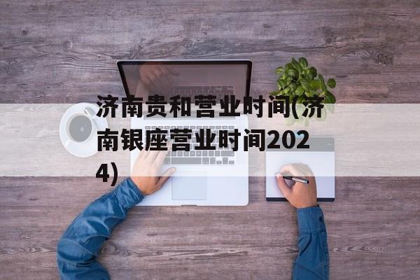济南贵和营业时间(济南银座营业时间2024)-第1张图片-