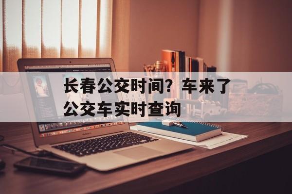 长春公交时间？车来了公交车实时查询-第1张图片-