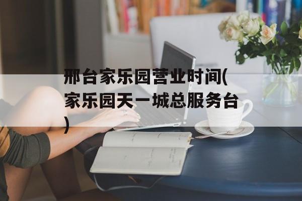 邢台家乐园营业时间(家乐园天一城总服务台)-第1张图片-