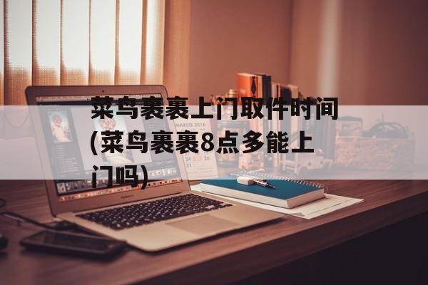 菜鸟裹裹上门取件时间(菜鸟裹裹8点多能上门吗)-第1张图片-