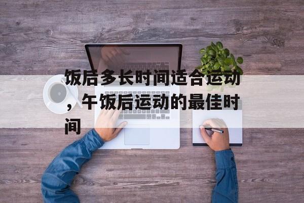 饭后多长时间适合运动，午饭后运动的最佳时间-第1张图片-