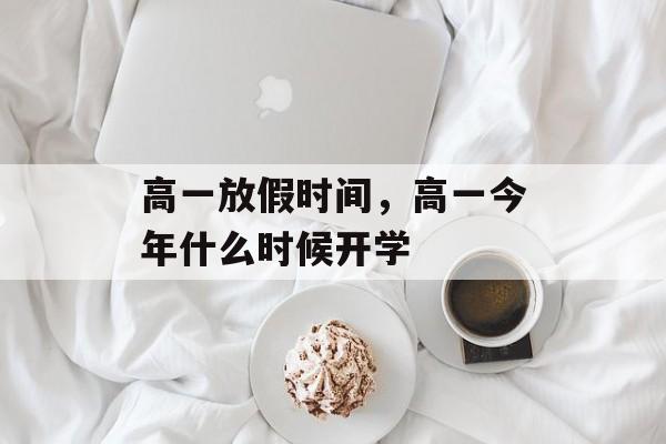 高一放假时间，高一今年什么时候开学-第1张图片-