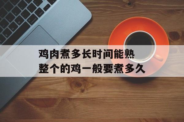 鸡肉煮多长时间能熟 整个的鸡一般要煮多久-第1张图片-
