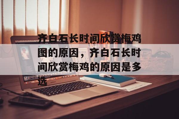 齐白石长时间欣赏梅鸡图的原因，齐白石长时间欣赏梅鸡的原因是多选-第1张图片-