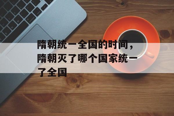 隋朝统一全国的时间，隋朝灭了哪个国家统一了全国-第1张图片-
