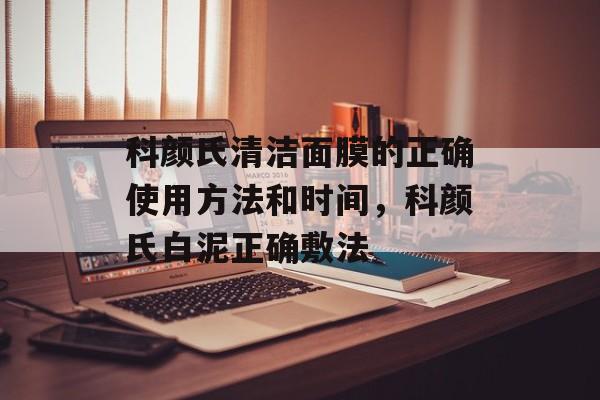 科颜氏清洁面膜的正确使用方法和时间，科颜氏白泥正确敷法-第1张图片-