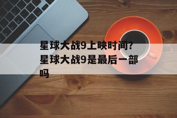 星球大战9上映时间？星球大战9是最后一部吗-第1张图片-