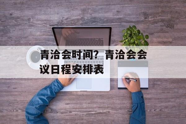 青洽会时间？青洽会会议日程安排表-第1张图片-