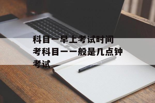 科目一早上考试时间 考科目一一般是几点钟考试-第1张图片-